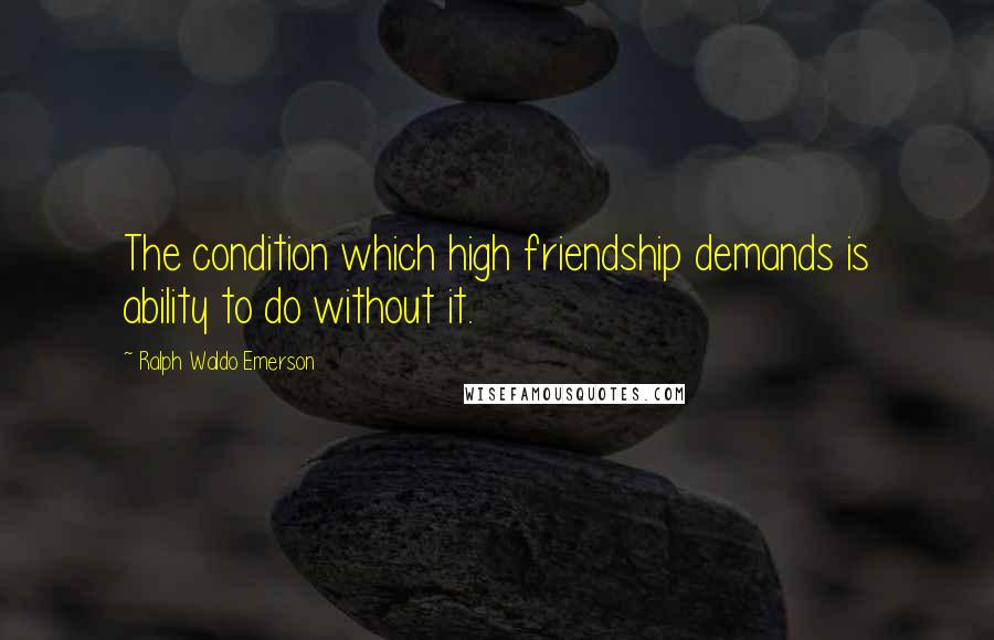 Ralph Waldo Emerson Quotes: The condition which high friendship demands is ability to do without it.