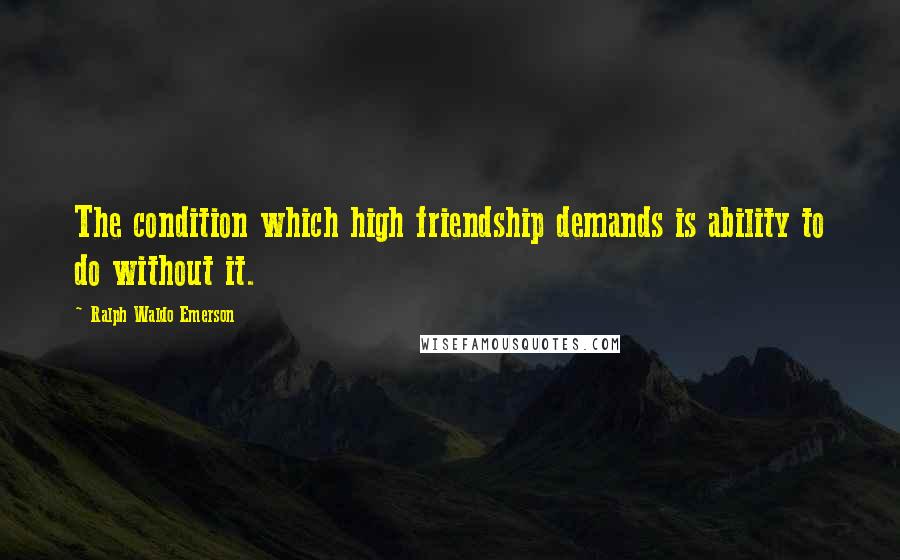 Ralph Waldo Emerson Quotes: The condition which high friendship demands is ability to do without it.