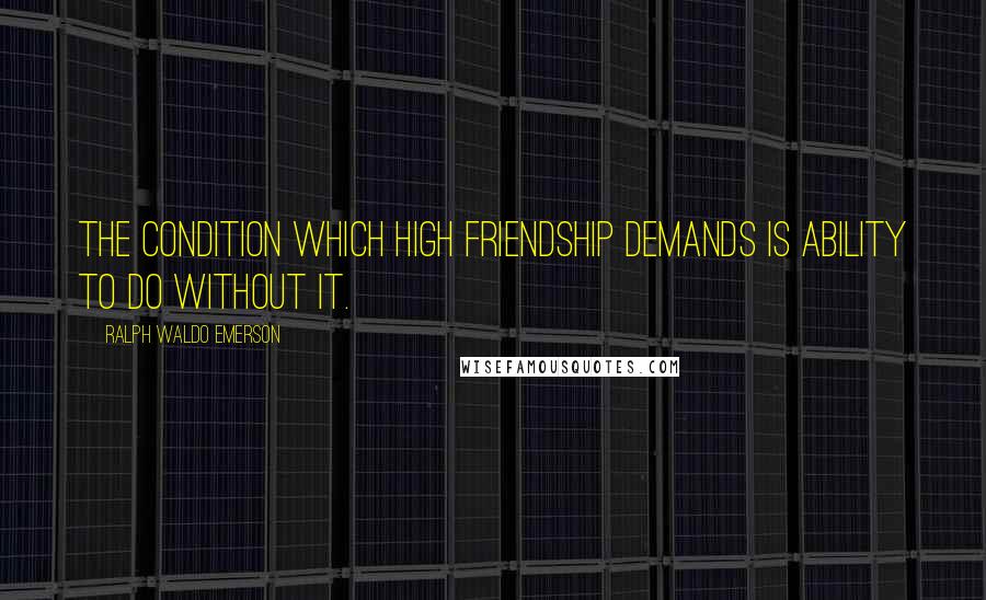 Ralph Waldo Emerson Quotes: The condition which high friendship demands is ability to do without it.