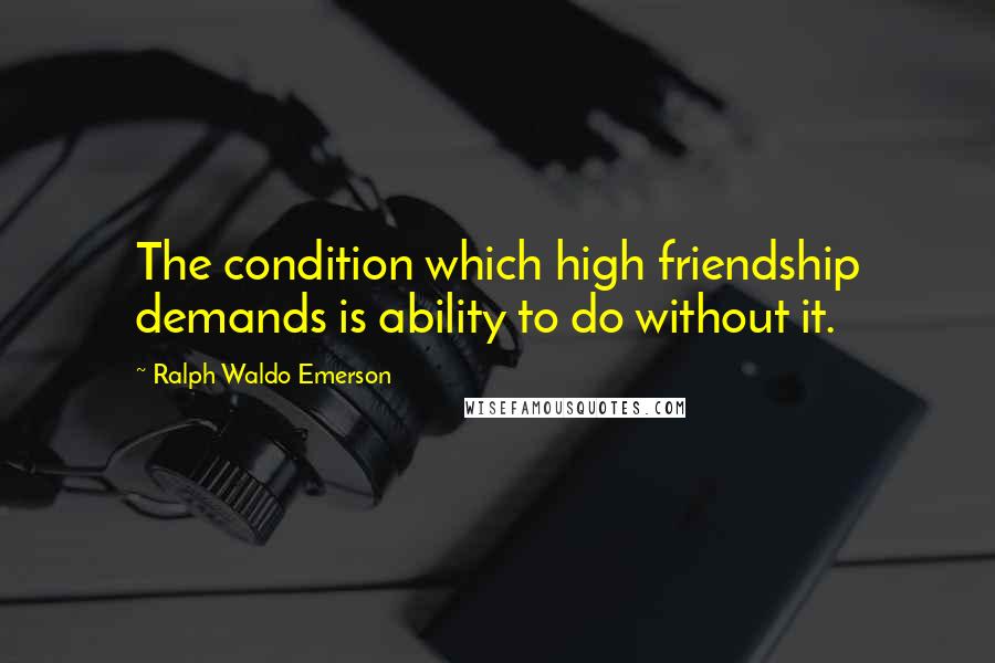 Ralph Waldo Emerson Quotes: The condition which high friendship demands is ability to do without it.