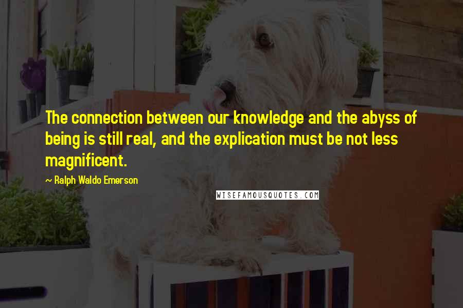 Ralph Waldo Emerson Quotes: The connection between our knowledge and the abyss of being is still real, and the explication must be not less magnificent.