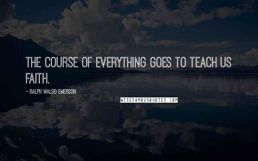 Ralph Waldo Emerson Quotes: The course of everything goes to teach us faith.