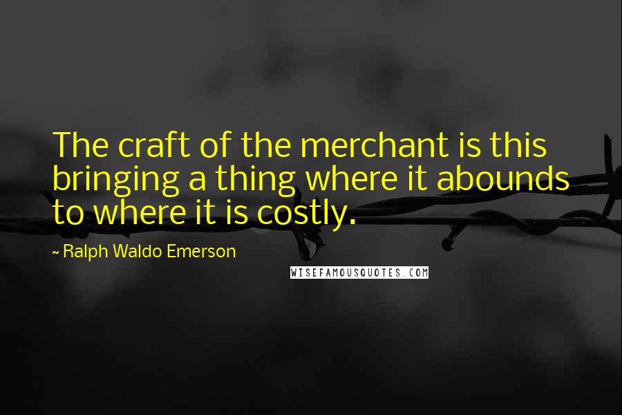 Ralph Waldo Emerson Quotes: The craft of the merchant is this bringing a thing where it abounds to where it is costly.