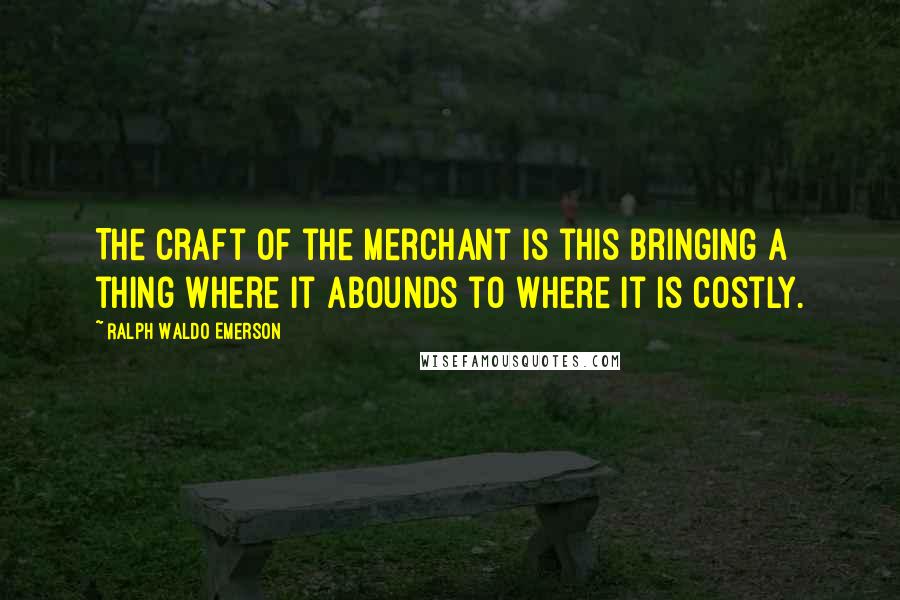 Ralph Waldo Emerson Quotes: The craft of the merchant is this bringing a thing where it abounds to where it is costly.