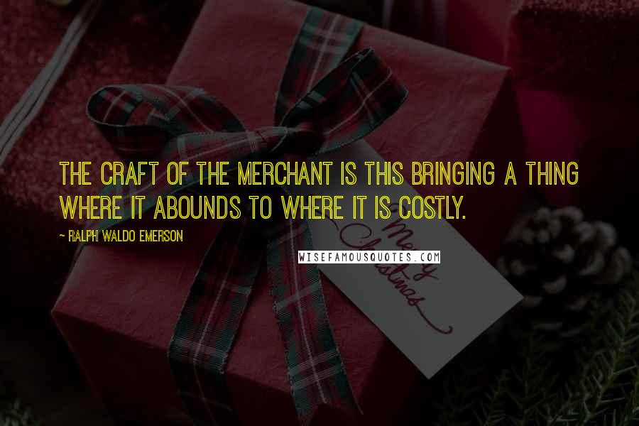 Ralph Waldo Emerson Quotes: The craft of the merchant is this bringing a thing where it abounds to where it is costly.