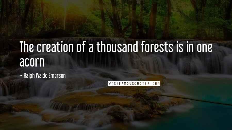 Ralph Waldo Emerson Quotes: The creation of a thousand forests is in one acorn