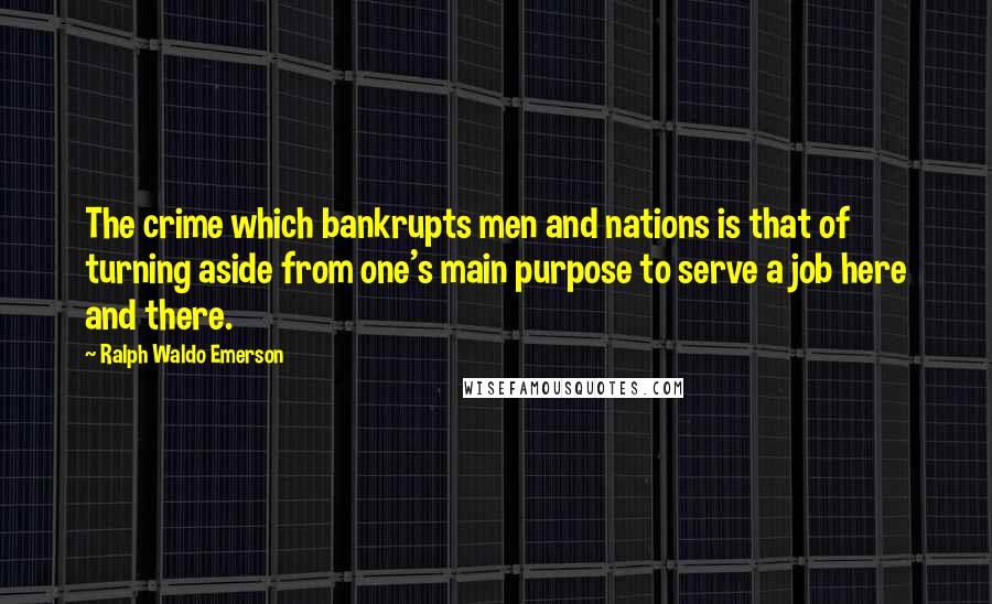 Ralph Waldo Emerson Quotes: The crime which bankrupts men and nations is that of turning aside from one's main purpose to serve a job here and there.