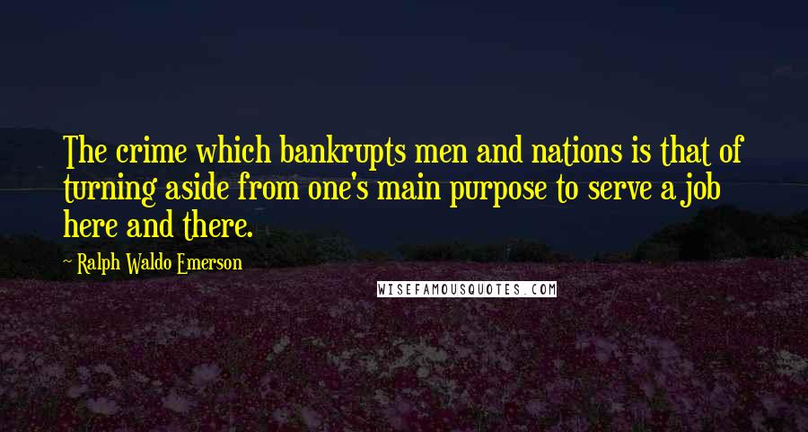 Ralph Waldo Emerson Quotes: The crime which bankrupts men and nations is that of turning aside from one's main purpose to serve a job here and there.