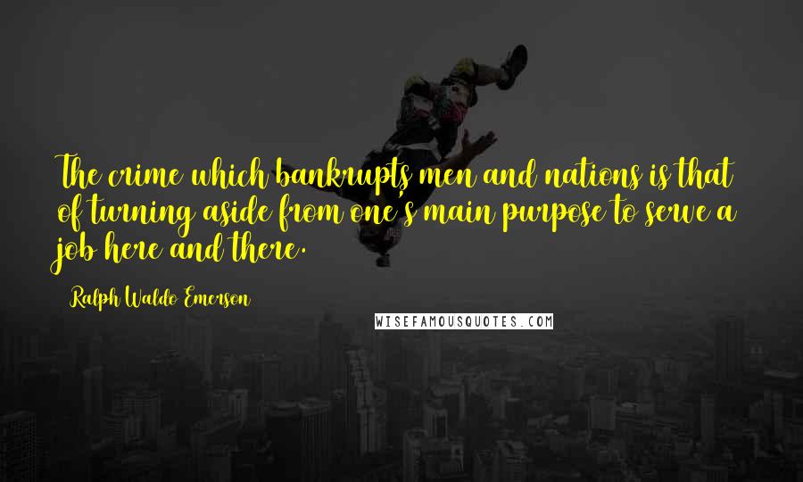 Ralph Waldo Emerson Quotes: The crime which bankrupts men and nations is that of turning aside from one's main purpose to serve a job here and there.