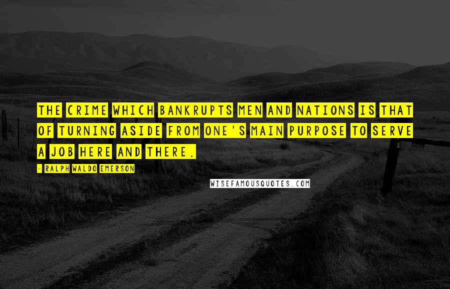 Ralph Waldo Emerson Quotes: The crime which bankrupts men and nations is that of turning aside from one's main purpose to serve a job here and there.