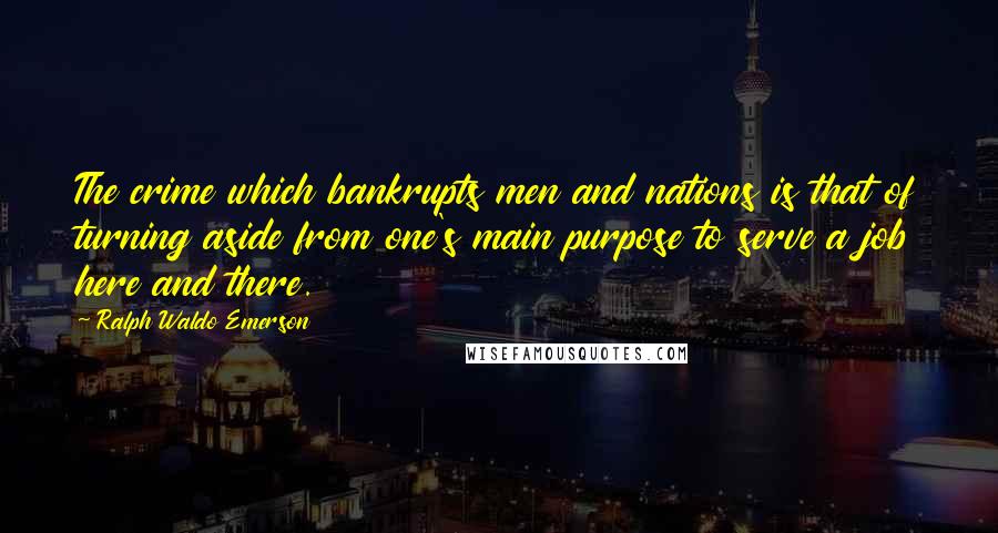 Ralph Waldo Emerson Quotes: The crime which bankrupts men and nations is that of turning aside from one's main purpose to serve a job here and there.