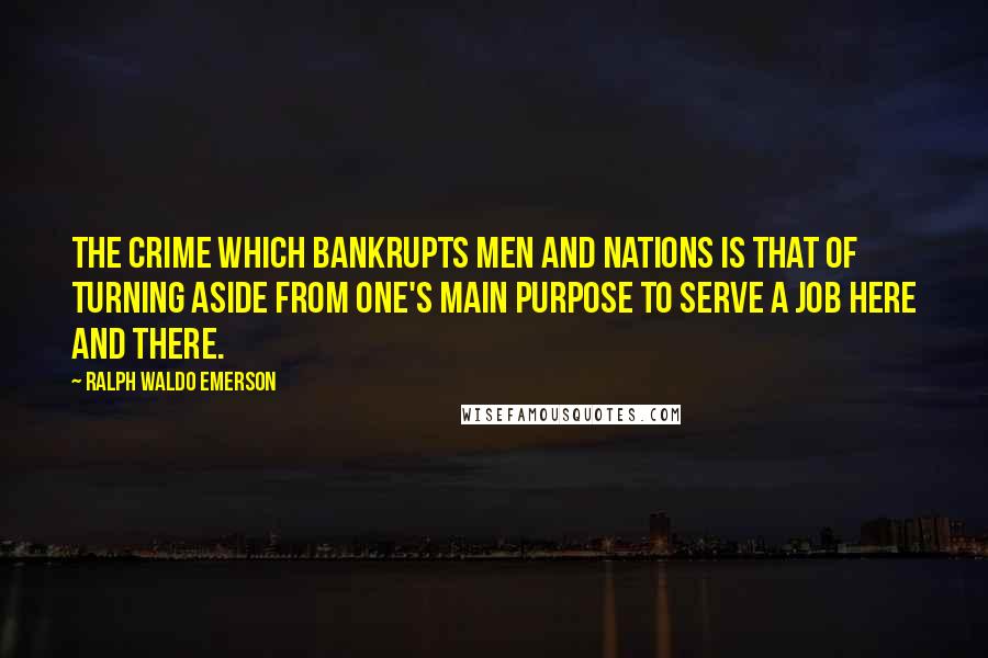 Ralph Waldo Emerson Quotes: The crime which bankrupts men and nations is that of turning aside from one's main purpose to serve a job here and there.