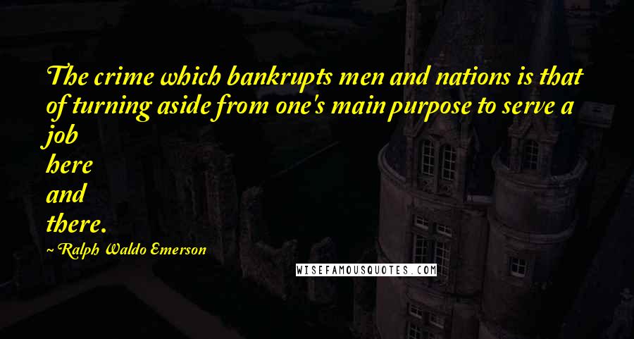 Ralph Waldo Emerson Quotes: The crime which bankrupts men and nations is that of turning aside from one's main purpose to serve a job here and there.