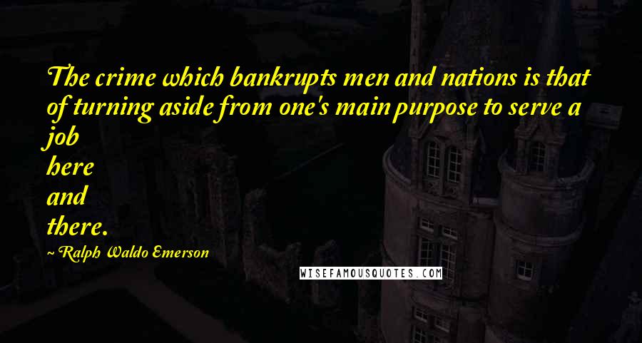 Ralph Waldo Emerson Quotes: The crime which bankrupts men and nations is that of turning aside from one's main purpose to serve a job here and there.