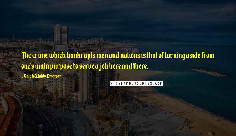 Ralph Waldo Emerson Quotes: The crime which bankrupts men and nations is that of turning aside from one's main purpose to serve a job here and there.