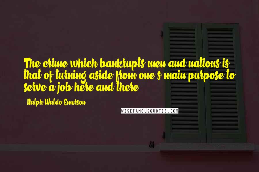 Ralph Waldo Emerson Quotes: The crime which bankrupts men and nations is that of turning aside from one's main purpose to serve a job here and there.