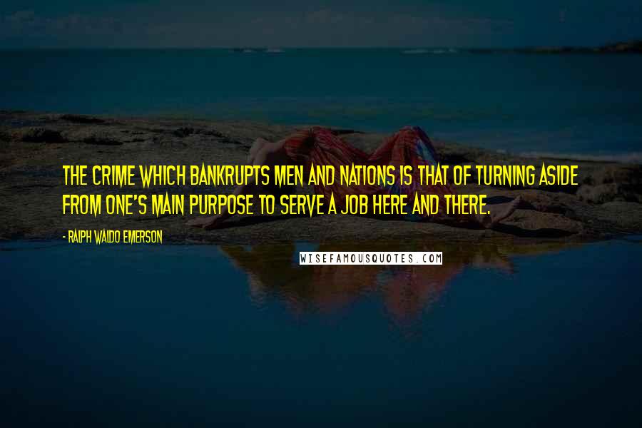 Ralph Waldo Emerson Quotes: The crime which bankrupts men and nations is that of turning aside from one's main purpose to serve a job here and there.