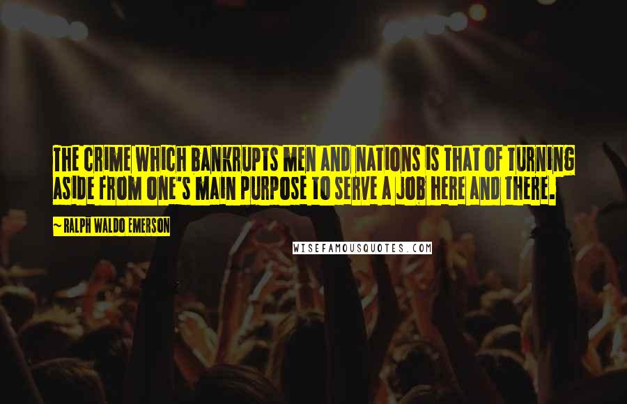 Ralph Waldo Emerson Quotes: The crime which bankrupts men and nations is that of turning aside from one's main purpose to serve a job here and there.