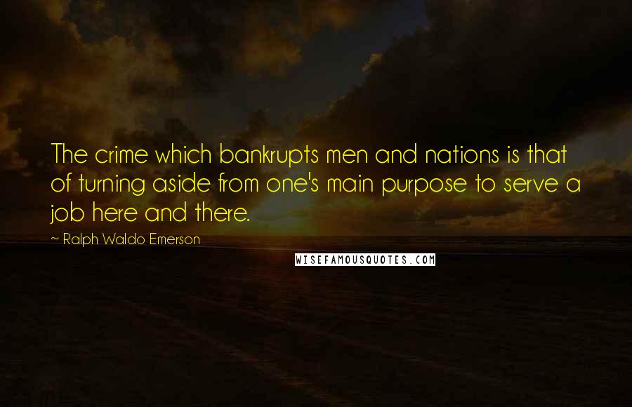 Ralph Waldo Emerson Quotes: The crime which bankrupts men and nations is that of turning aside from one's main purpose to serve a job here and there.