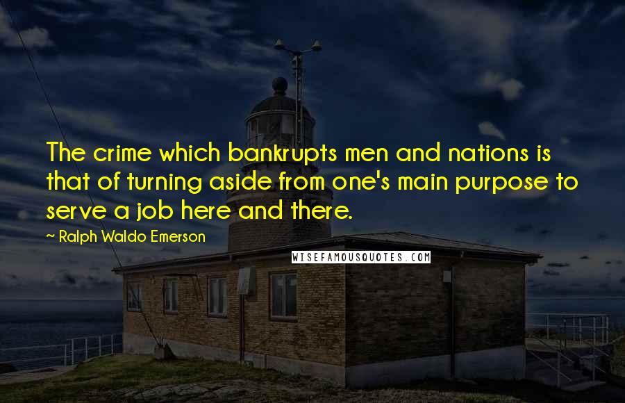 Ralph Waldo Emerson Quotes: The crime which bankrupts men and nations is that of turning aside from one's main purpose to serve a job here and there.