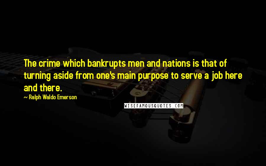 Ralph Waldo Emerson Quotes: The crime which bankrupts men and nations is that of turning aside from one's main purpose to serve a job here and there.