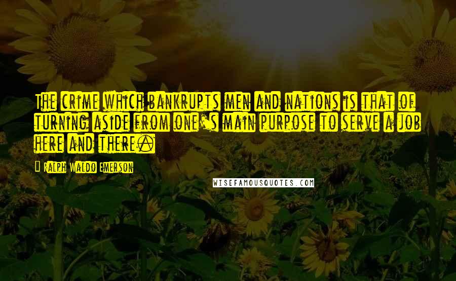 Ralph Waldo Emerson Quotes: The crime which bankrupts men and nations is that of turning aside from one's main purpose to serve a job here and there.