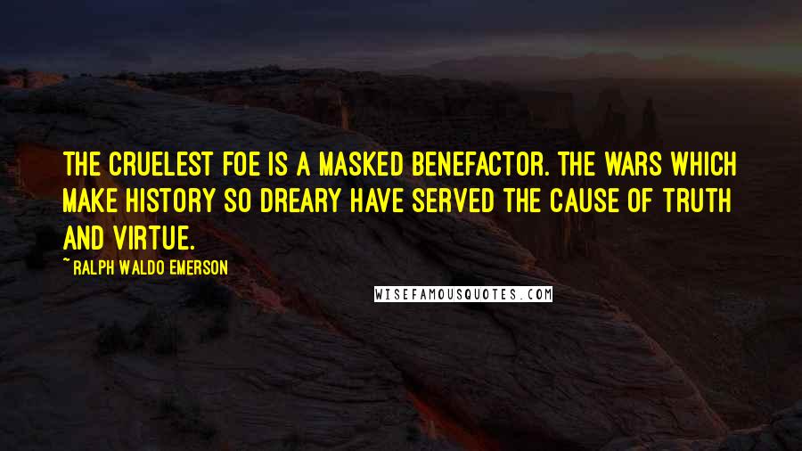 Ralph Waldo Emerson Quotes: The cruelest foe is a masked benefactor. The wars which make history so dreary have served the cause of truth and virtue.