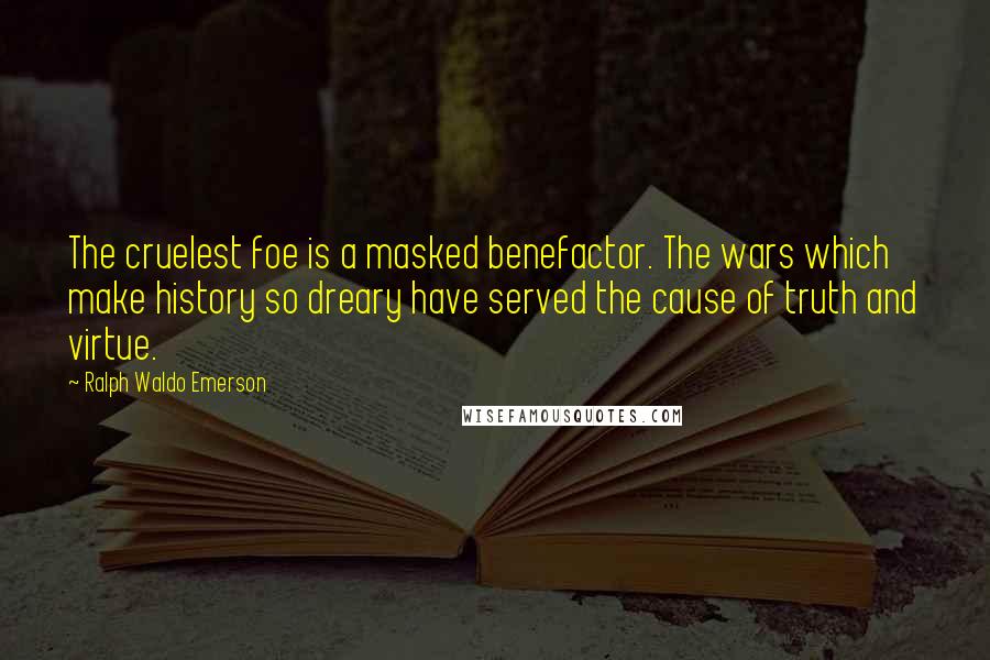 Ralph Waldo Emerson Quotes: The cruelest foe is a masked benefactor. The wars which make history so dreary have served the cause of truth and virtue.