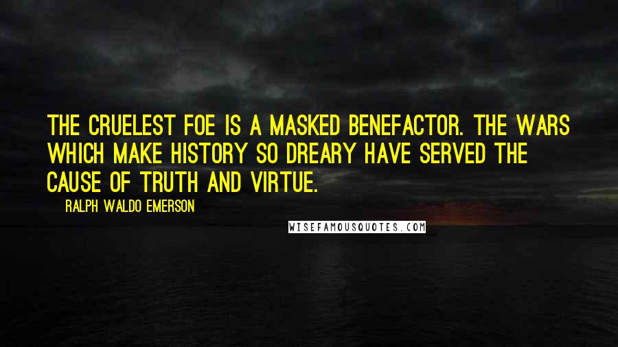 Ralph Waldo Emerson Quotes: The cruelest foe is a masked benefactor. The wars which make history so dreary have served the cause of truth and virtue.