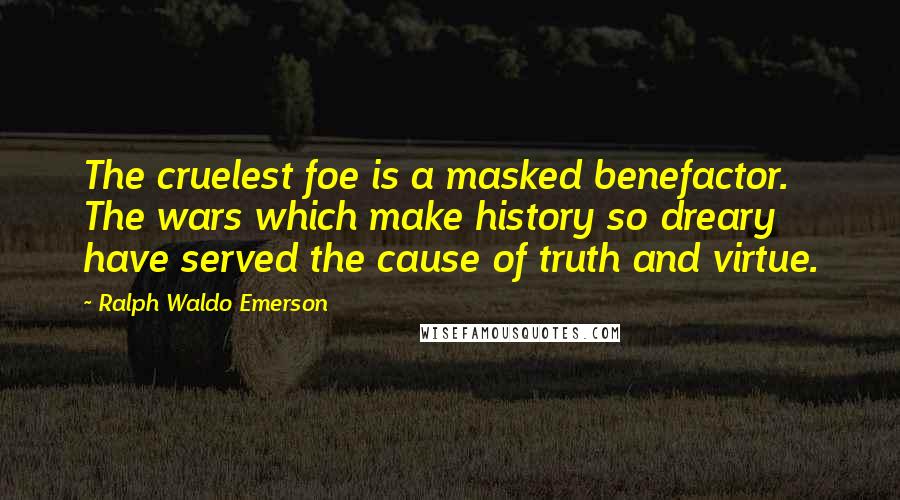 Ralph Waldo Emerson Quotes: The cruelest foe is a masked benefactor. The wars which make history so dreary have served the cause of truth and virtue.