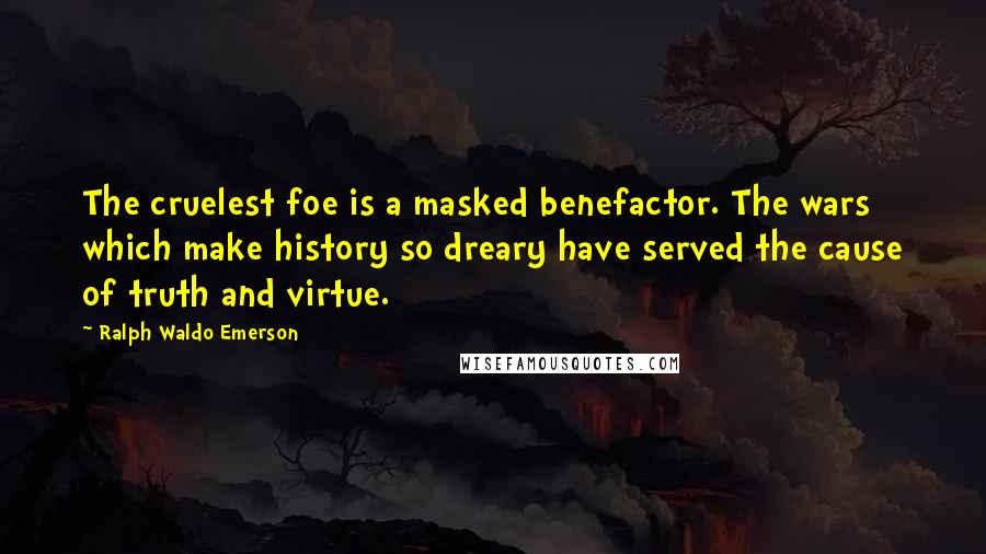 Ralph Waldo Emerson Quotes: The cruelest foe is a masked benefactor. The wars which make history so dreary have served the cause of truth and virtue.