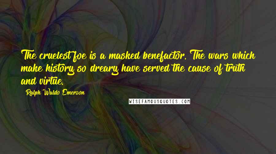 Ralph Waldo Emerson Quotes: The cruelest foe is a masked benefactor. The wars which make history so dreary have served the cause of truth and virtue.