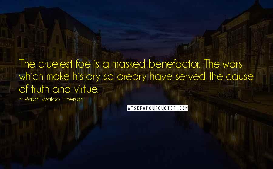 Ralph Waldo Emerson Quotes: The cruelest foe is a masked benefactor. The wars which make history so dreary have served the cause of truth and virtue.