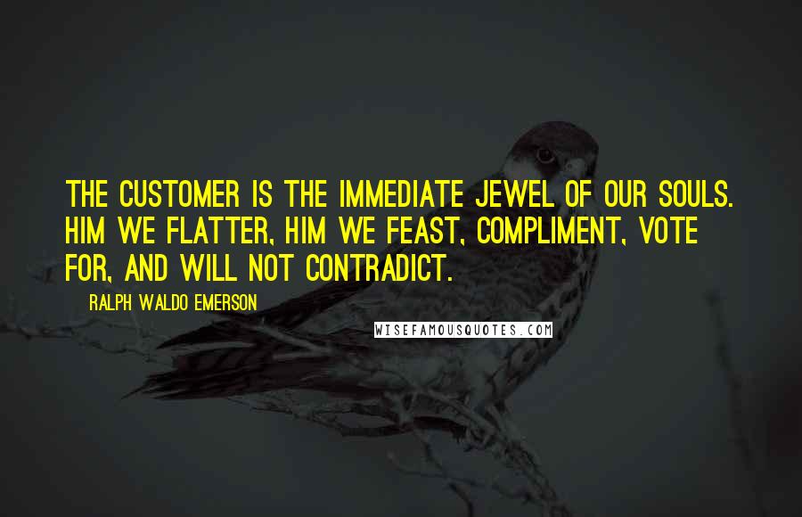 Ralph Waldo Emerson Quotes: The customer is the immediate jewel of our souls. Him we flatter, him we feast, compliment, vote for, and will not contradict.