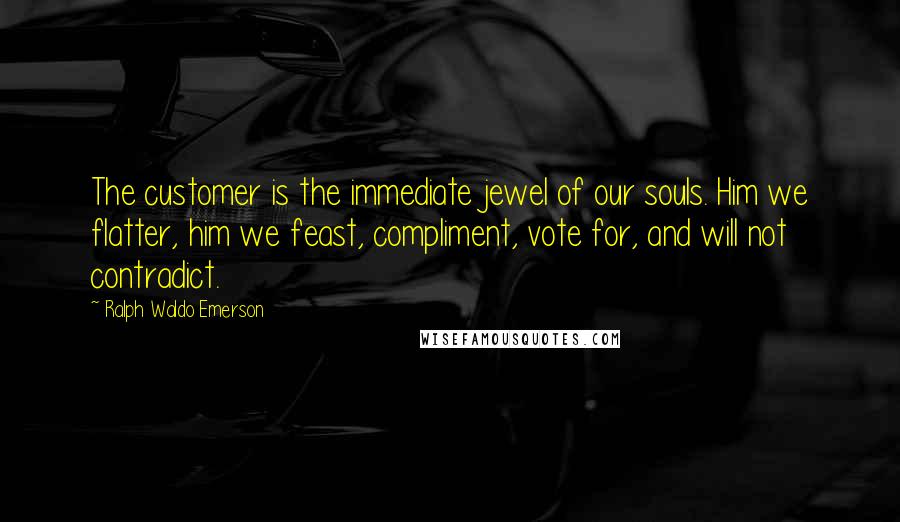 Ralph Waldo Emerson Quotes: The customer is the immediate jewel of our souls. Him we flatter, him we feast, compliment, vote for, and will not contradict.