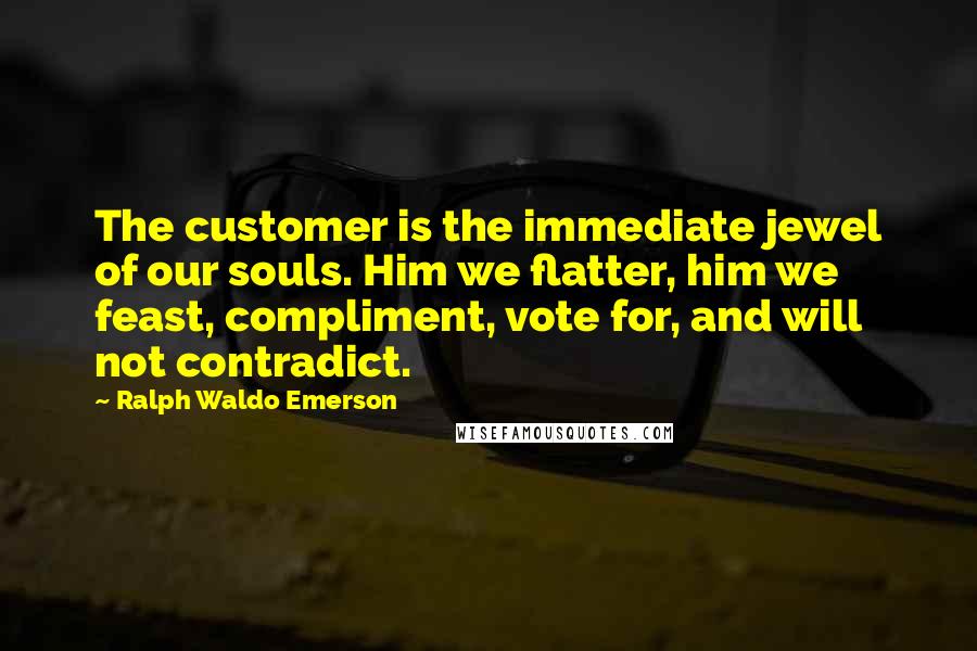 Ralph Waldo Emerson Quotes: The customer is the immediate jewel of our souls. Him we flatter, him we feast, compliment, vote for, and will not contradict.