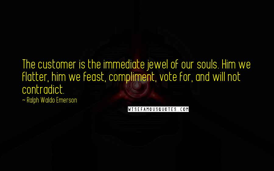 Ralph Waldo Emerson Quotes: The customer is the immediate jewel of our souls. Him we flatter, him we feast, compliment, vote for, and will not contradict.