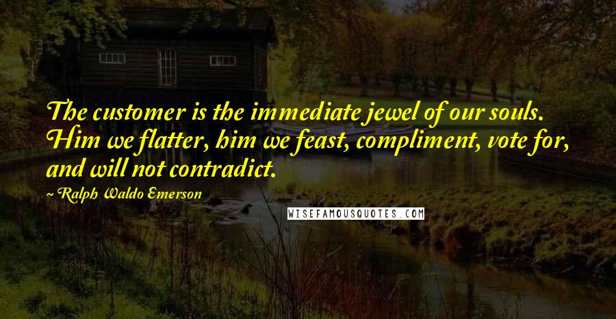 Ralph Waldo Emerson Quotes: The customer is the immediate jewel of our souls. Him we flatter, him we feast, compliment, vote for, and will not contradict.