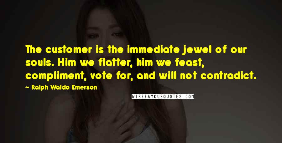 Ralph Waldo Emerson Quotes: The customer is the immediate jewel of our souls. Him we flatter, him we feast, compliment, vote for, and will not contradict.