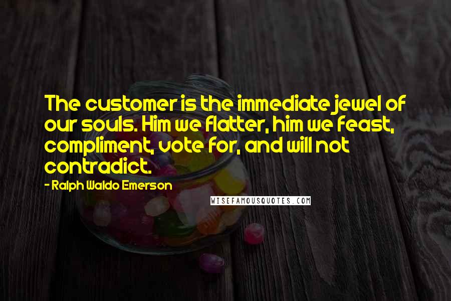 Ralph Waldo Emerson Quotes: The customer is the immediate jewel of our souls. Him we flatter, him we feast, compliment, vote for, and will not contradict.