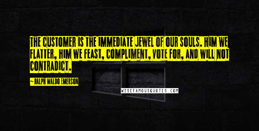 Ralph Waldo Emerson Quotes: The customer is the immediate jewel of our souls. Him we flatter, him we feast, compliment, vote for, and will not contradict.