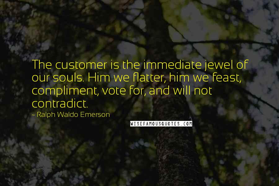 Ralph Waldo Emerson Quotes: The customer is the immediate jewel of our souls. Him we flatter, him we feast, compliment, vote for, and will not contradict.