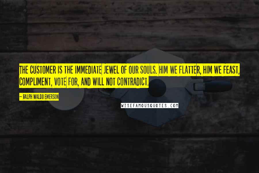 Ralph Waldo Emerson Quotes: The customer is the immediate jewel of our souls. Him we flatter, him we feast, compliment, vote for, and will not contradict.