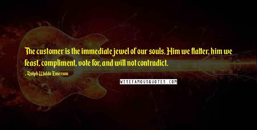 Ralph Waldo Emerson Quotes: The customer is the immediate jewel of our souls. Him we flatter, him we feast, compliment, vote for, and will not contradict.