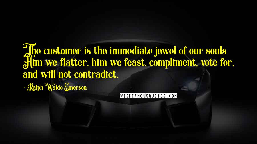 Ralph Waldo Emerson Quotes: The customer is the immediate jewel of our souls. Him we flatter, him we feast, compliment, vote for, and will not contradict.