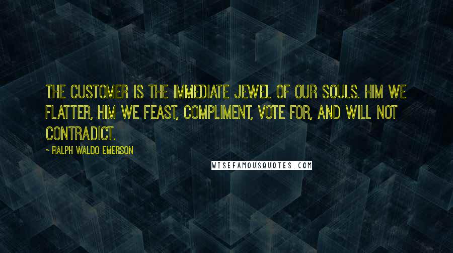 Ralph Waldo Emerson Quotes: The customer is the immediate jewel of our souls. Him we flatter, him we feast, compliment, vote for, and will not contradict.