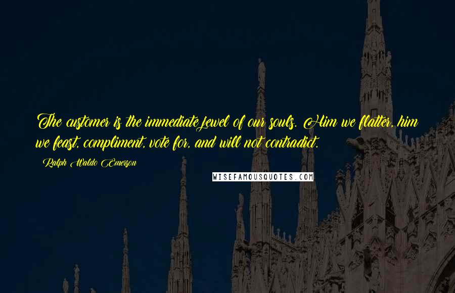 Ralph Waldo Emerson Quotes: The customer is the immediate jewel of our souls. Him we flatter, him we feast, compliment, vote for, and will not contradict.