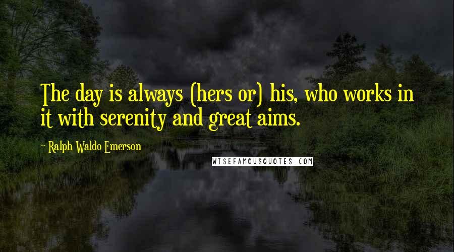 Ralph Waldo Emerson Quotes: The day is always (hers or) his, who works in it with serenity and great aims.