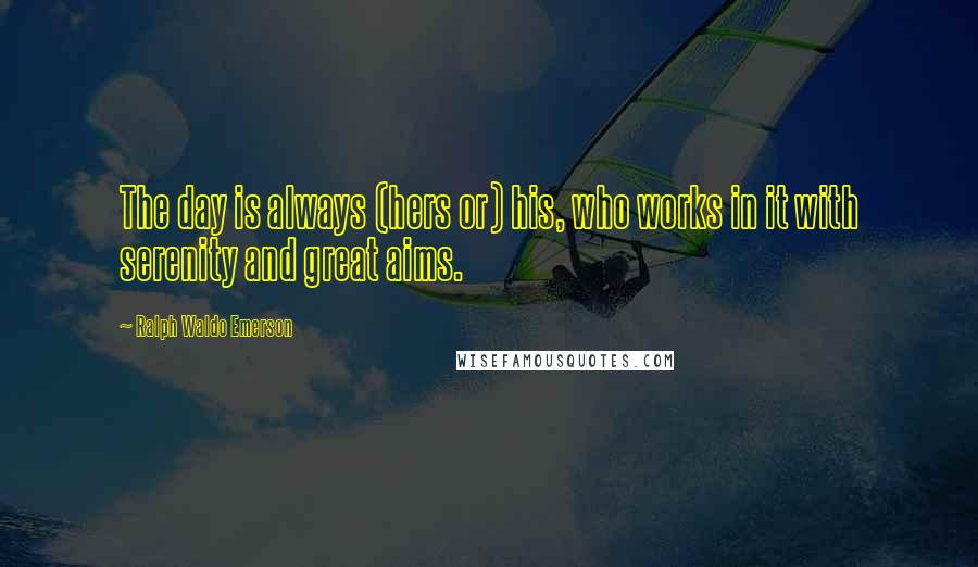 Ralph Waldo Emerson Quotes: The day is always (hers or) his, who works in it with serenity and great aims.