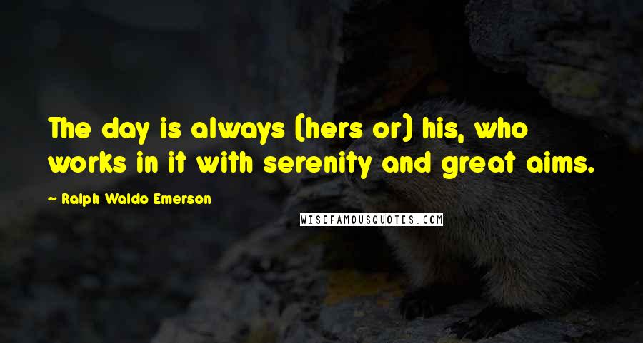 Ralph Waldo Emerson Quotes: The day is always (hers or) his, who works in it with serenity and great aims.